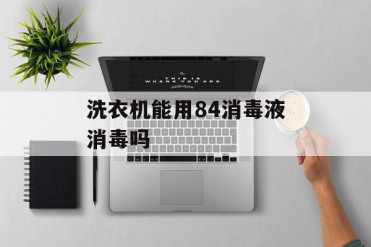 洗衣机能用84消毒液消毒吗