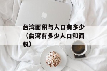 台湾面积与人口有多少(台湾有多少人口和面积)