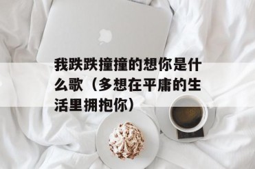 我跌跌撞撞的想你是什么歌(多想在平庸的生活里...