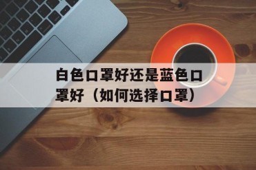 白色口罩好还是蓝色口罩好(如何选择口罩)