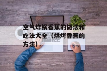 空气炸锅香蕉的做法和吃法大全(烘烤香蕉的方法)