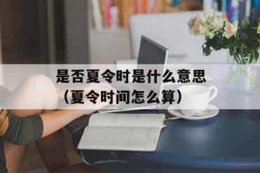 是否夏令时是什么意思(夏令时间怎么算)