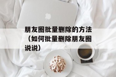 朋友圈批量删除的方法(如何批量删除朋友圈说说)