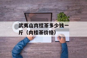 武夷山肉桂茶多少钱一斤(肉桂茶价格)