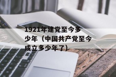 1921年建党至今多少年(中国共产党至今成立多少...