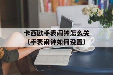 卡西欧手表闹钟怎么关(手表闹钟如何设置)