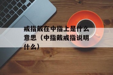 戒指戴在中指上是什么意思(中指戴戒指说明什么)