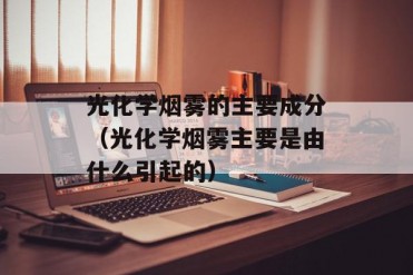 光化学烟雾的主要成分(光化学烟雾主要是由什么...