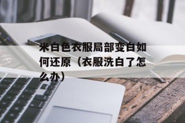 米白色衣服局部变白如何还原(衣服洗白了怎么办)