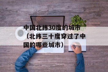 中国北纬30度的城市(北纬三十度穿过了中国的哪...