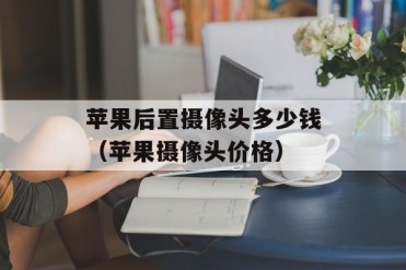 苹果后置摄像头多少钱(苹果摄像头价格)