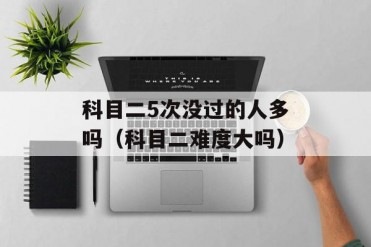 科目二5次没过的人多吗(科目二难度大吗)
