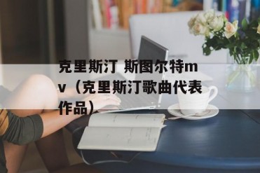 克里斯汀 斯图尔特mv(克里斯汀歌曲代表作品)