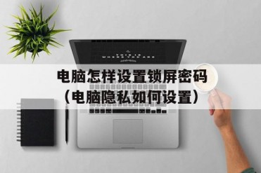 电脑怎样设置锁屏密码(电脑隐私如何设置)