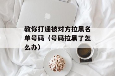 教你打通被对方拉黑名单号码(号码拉黑了怎么办)