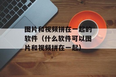 图片和视频拼在一起的软件(什么软件可以图片和...