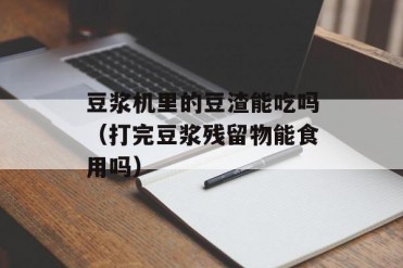豆浆机里的豆渣能吃吗(打完豆浆残留物能食用吗)