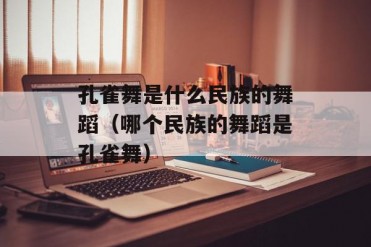 孔雀舞是什么民族的舞蹈(哪个民族的舞蹈是孔雀舞)