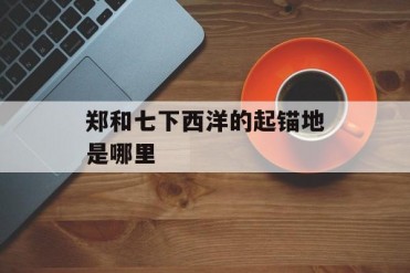 郑和七下西洋的起锚地是哪里