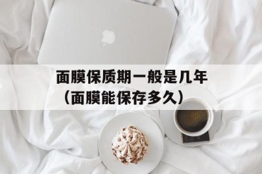 面膜保质期一般是几年(面膜能保存多久)