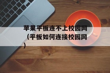 苹果平板连不上校园网(平板如何连接校园网)