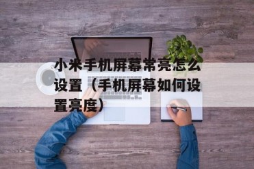 小米手机屏幕常亮怎么设置(手机屏幕如何设置亮度)