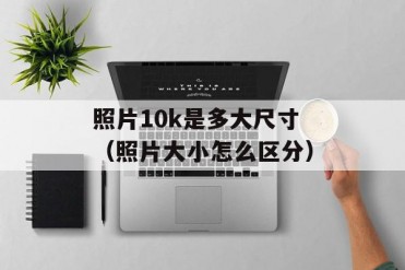 照片10k是多大尺寸(照片大小怎么区分)