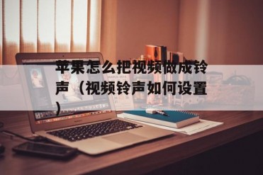 苹果怎么把视频做成铃声(视频铃声如何设置)