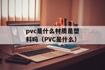 pvc是什么材质是塑料吗(PVC是什么)