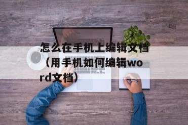 怎么在手机上编辑文档(用手机如何编辑word文档)