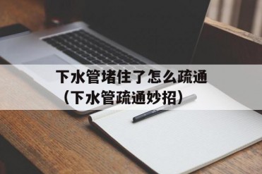 下水管堵住了怎么疏通(下水管疏通妙招)