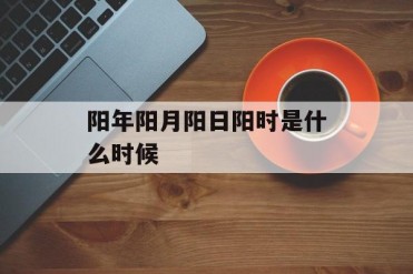 阳年阳月阳日阳时是什么时候