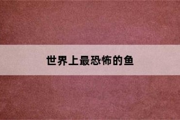 世界上最恐怖的鱼