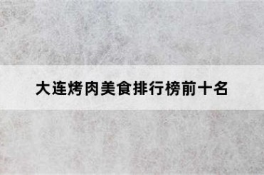 大连烤肉美食排行榜前十名