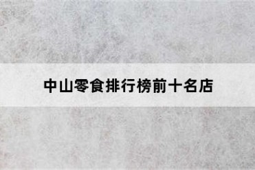 中山零食排行榜前十名店