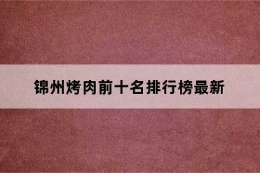 锦州烤肉前十名排行榜最新