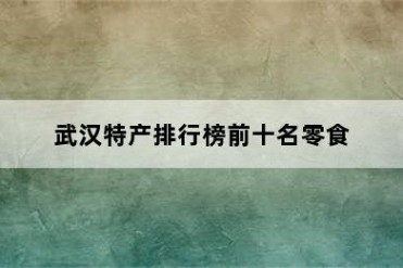 武汉特产排行榜前十名零食