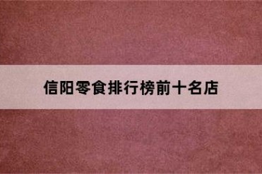 信阳零食排行榜前十名店