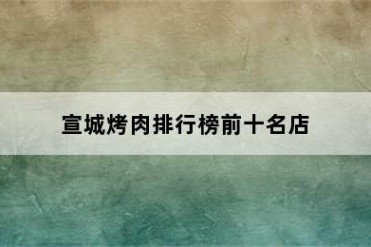 宣城烤肉排行榜前十名店