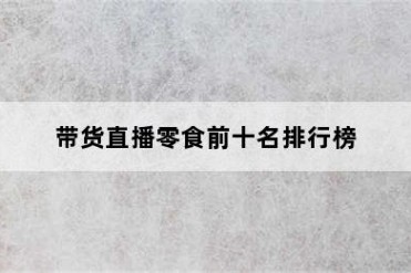 带货直播零食前十名排行榜