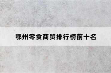 鄂州零食商贸排行榜前十名