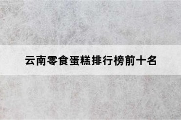 云南零食蛋糕排行榜前十名