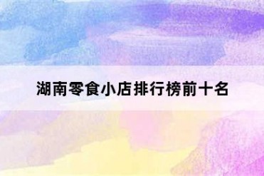 湖南零食小店排行榜前十名
