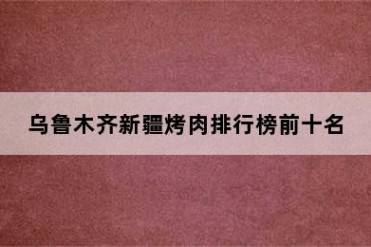 乌鲁木齐新疆烤肉排行榜前十名