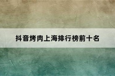 抖音烤肉上海排行榜前十名