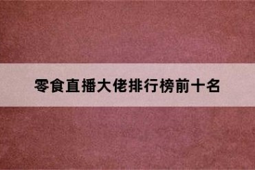 零食直播大佬排行榜前十名