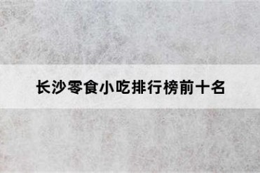 长沙零食小吃排行榜前十名