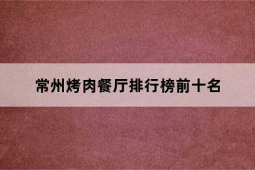 常州烤肉餐厅排行榜前十名