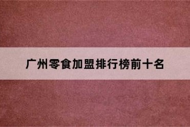 广州零食加盟排行榜前十名