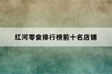 红河零食排行榜前十名店铺